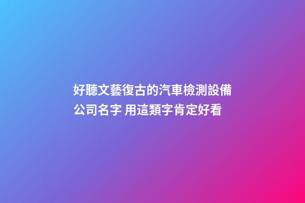 好聽文藝復古的汽車檢測設備公司名字 用這類字肯定好看-第1張-公司起名-玄機派